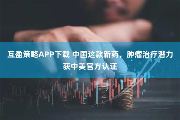互盈策略APP下载 中国这款新药，肿瘤治疗潜力获中美官方认证