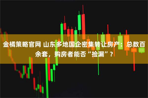金橘策略官网 山东多地国企密集转让房产：总数百余套，购房者能否“捡漏”？
