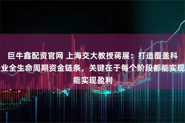 巨牛鑫配资官网 上海交大教授蒋展：打造覆盖科技企业全生命周期资金链条，关键在于每个阶段都能实现盈利