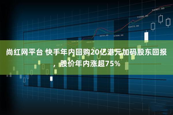 尚红网平台 快手年内回购20亿港元加码股东回报,股价年内涨超75%