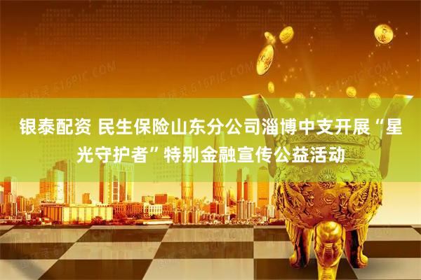 银泰配资 民生保险山东分公司淄博中支开展“星光守护者”特别金融宣传公益活动