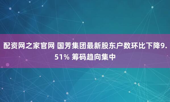 配资网之家官网 国芳集团最新股东户数环比下降9.51% 筹码趋向集中