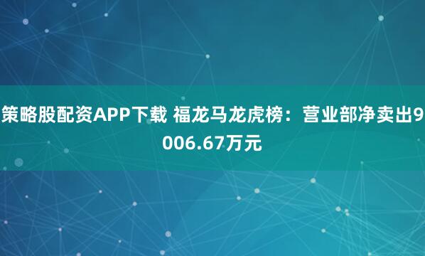 策略股配资APP下载 福龙马龙虎榜：营业部净卖出9006.67万元