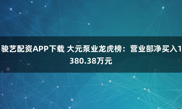 骏艺配资APP下载 大元泵业龙虎榜：营业部净买入1380.38万元