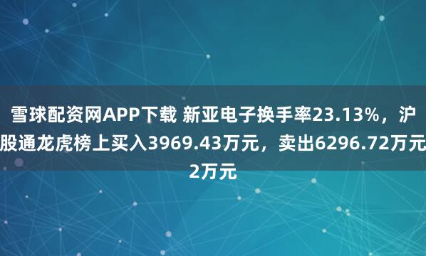 雪球配资网APP下载 新亚电子换手率23.13%，沪股通龙虎榜上买入3969.43万元，卖出6296.72万元