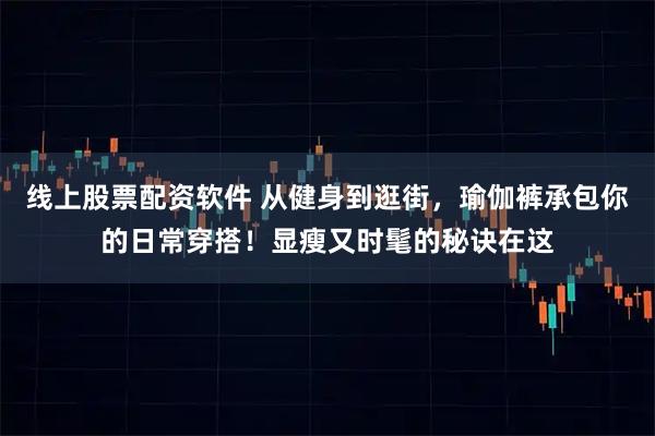 线上股票配资软件 从健身到逛街，瑜伽裤承包你的日常穿搭！显瘦又时髦的秘诀在这