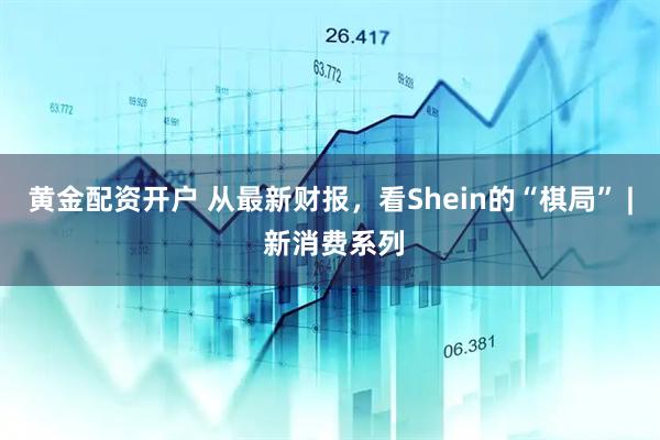 黄金配资开户 从最新财报,看Shein的“棋局” | 新消费系列