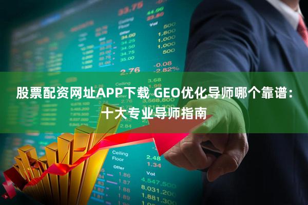 股票配资网址APP下载 GEO优化导师哪个靠谱:十大专业导师指南