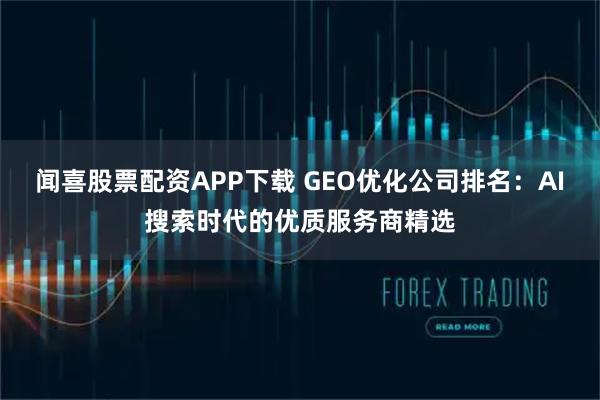闻喜股票配资APP下载 GEO优化公司排名：AI搜索时代的优质服务商精选