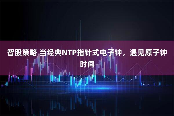 智股策略 当经典NTP指针式电子钟,遇见原子钟时间