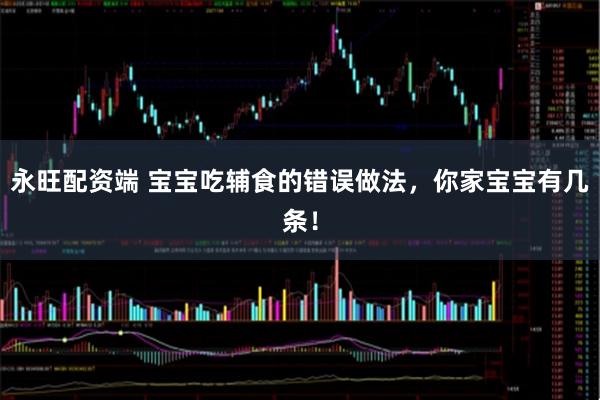 永旺配资端 宝宝吃辅食的错误做法,你家宝宝有几条!