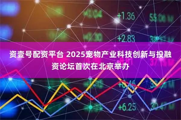 资壹号配资平台 2025宠物产业科技创新与投融资论坛首次在北京举办