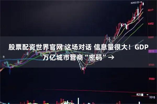 股票配资世界官网 这场对话 信息量很大!GDP万亿城市营商“密码”→