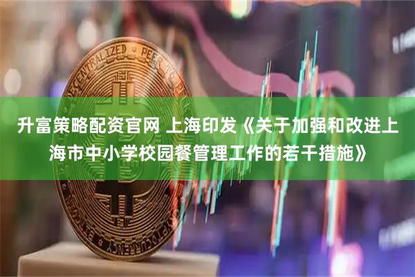 升富策略配资官网 上海印发《关于加强和改进上海市中小学校园餐管理工作的若干措施》