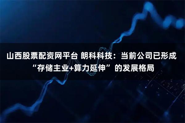 山西股票配资网平台 朗科科技：当前公司已形成 “存储主业+算力延伸” 的发展格局