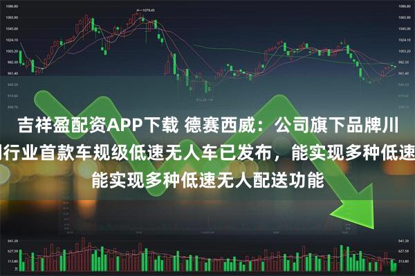 吉祥盈配资APP下载 德赛西威：公司旗下品牌川行致远S6系列行业首款车规级低速无人车已发布，能实现多种低速无人配送功能