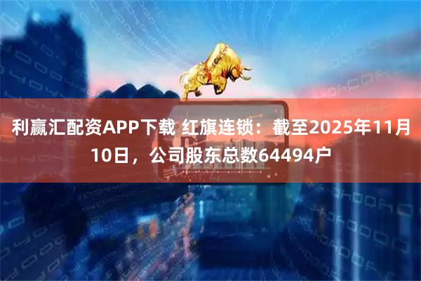 利赢汇配资APP下载 红旗连锁：截至2025年11月10日，公司股东总数64494户