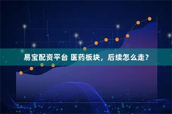 易宝配资平台 医药板块，后续怎么走？