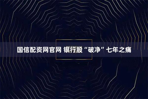 国信配资网官网 银行股“破净”七年之痛