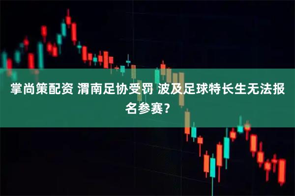 掌尚策配资 渭南足协受罚 波及足球特长生无法报名参赛?