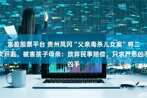 常盈股票平台 贵州凤冈“父亲毒杀儿女案”将二次开庭，被害孩子母亲：放弃民事赔偿，只求严惩凶手