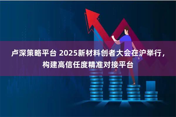 卢深策略平台 2025新材料创者大会在沪举行，构建高信任度精准对接平台