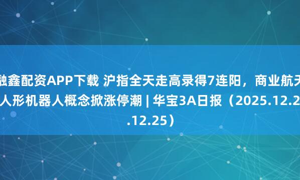 融鑫配资APP下载 沪指全天走高录得7连阳,商业航天、人形机器人概念掀涨停潮 | 华宝3A日报(2025.12.25)