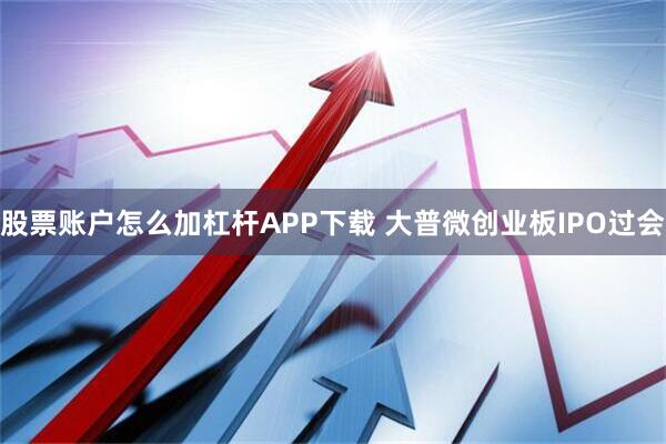股票账户怎么加杠杆APP下载 大普微创业板IPO过会