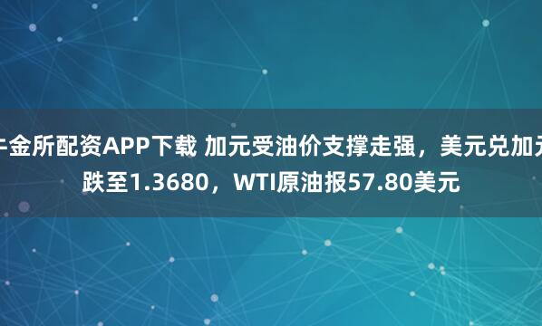 牛金所配资APP下载 加元受油价支撑走强,美元兑加元跌至1.3680,WTI原油报57.80美元