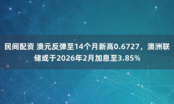 民间配资 澳元反弹至14个月新高0.6727,澳洲联储或于2026年2月加息至3.85%