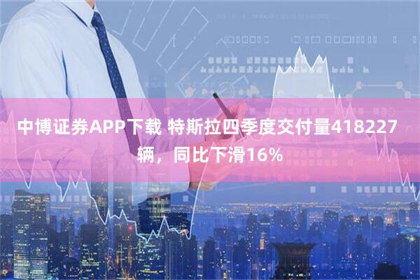 中博证券APP下载 特斯拉四季度交付量418227 辆，同比下滑16%
