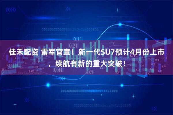 佳禾配资 雷军官宣！新一代SU7预计4月份上市，续航有新的重大突破！