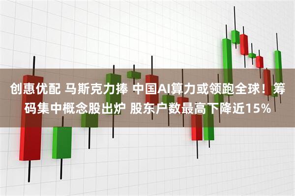 创惠优配 马斯克力捧 中国AI算力或领跑全球！筹码集中概念股出炉 股东户数最高下降近15%