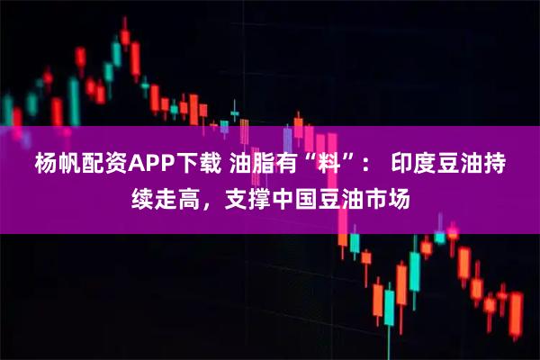 杨帆配资APP下载 油脂有“料”： 印度豆油持续走高，支撑中国豆油市场