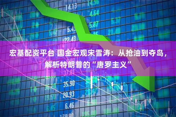 宏基配资平台 国金宏观宋雪涛：从抢油到夺岛，解析特朗普的“唐罗主义”
