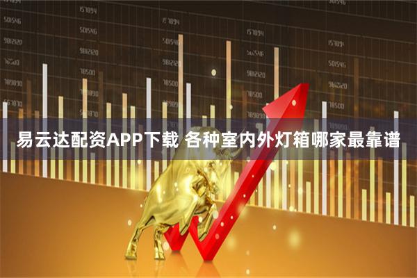 易云达配资APP下载 各种室内外灯箱哪家最靠谱