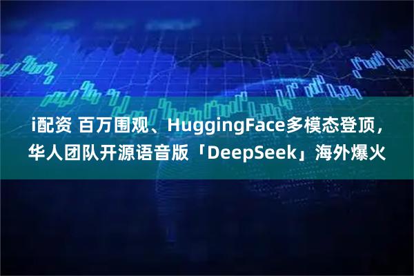 i配资 百万围观、HuggingFace多模态登顶，华人团队开源语音版「DeepSeek」海外爆火