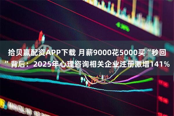 拾贝赢配资APP下载 月薪9000花5000买“秒回”背后：2025年心理咨询相关企业注册激增141%