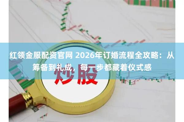 红领金服配资官网 2026年订婚流程全攻略：从筹备到礼成，每一步都藏着仪式感