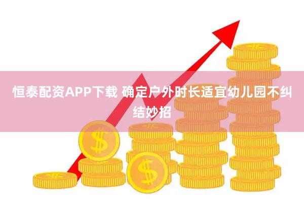恒泰配资APP下载 确定户外时长适宜幼儿园不纠结妙招