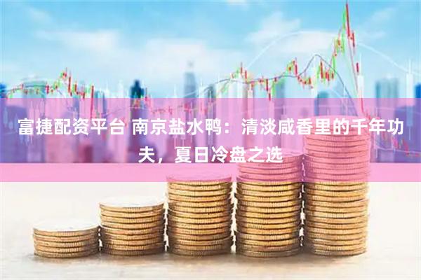 富捷配资平台 南京盐水鸭：清淡咸香里的千年功夫，夏日冷盘之选