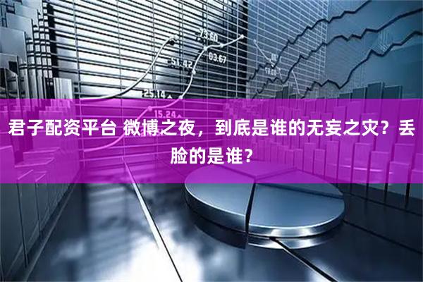 君子配资平台 微博之夜，到底是谁的无妄之灾？丢脸的是谁？
