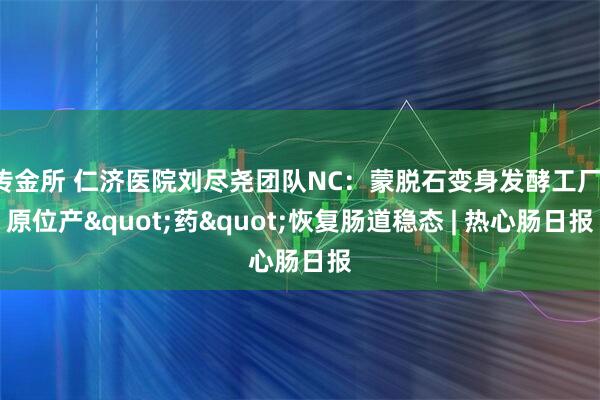 传金所 仁济医院刘尽尧团队NC：蒙脱石变身发酵工厂，原位产"药"恢复肠道稳态 | 热心肠日报