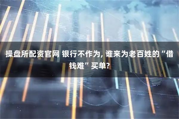 操盘所配资官网 银行不作为, 谁来为老百姓的“借钱难”买单?