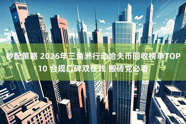 秒配策略 2026年三角洲行动哈夫币回收榜单TOP10 合规口碑双在线 搬砖党必看