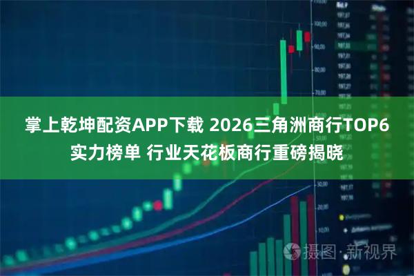 掌上乾坤配资APP下载 2026三角洲商行TOP6实力榜单 行业天花板商行重磅揭晓