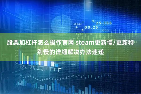 股票加杠杆怎么操作官网 steam更新慢/更新特别慢的详细解决办法速递