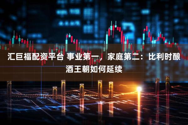 汇巨福配资平台 事业第一，家庭第二：比利时酿酒王朝如何延续