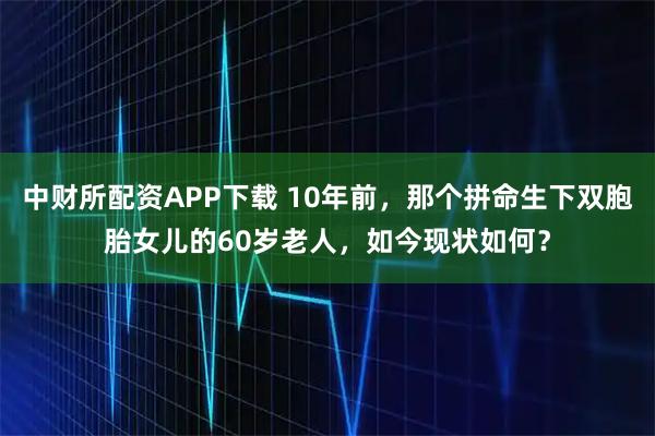 中财所配资APP下载 10年前，那个拼命生下双胞胎女儿的60岁老人，如今现状如何？