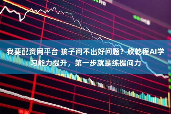 我要配资网平台 孩子问不出好问题？欣乾程AI学习能力提升，第一步就是练提问力
